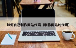 和田如何自己制作网站代码（制作网站的代码）